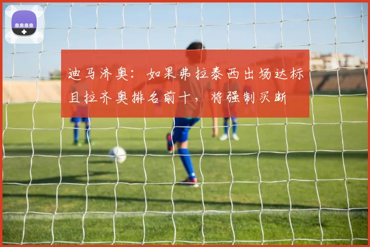 迪马济奥：如果弗拉泰西出场达标且拉齐奥排名前十，将强制买断