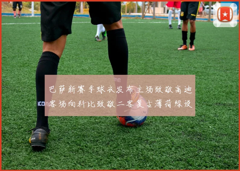 巴萨新赛季球衣发布主场致敬高迪客场向科比致敬二客复古薄荷绿设计引发热议