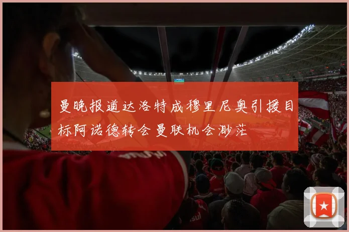 曼晚报道达洛特成穆里尼奥引援目标阿诺德转会曼联机会渺茫