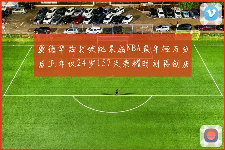 爱德华兹打破纪录成NBA最年轻万分后卫年仅24岁157天荣耀时刻再创历史