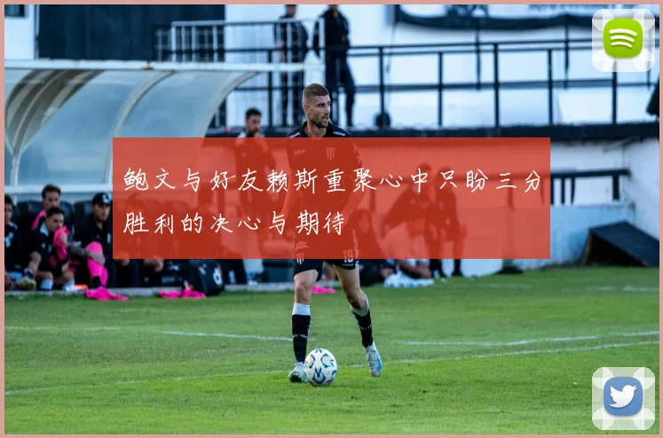 鲍文与好友赖斯重聚心中只盼三分胜利的决心与期待