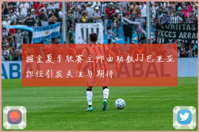 掘金夏季联赛主帅由助教JJ巴里亚担任引发关注与期待