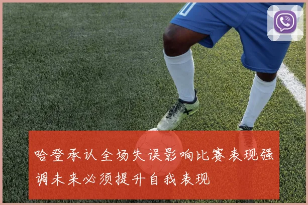 哈登承认全场失误影响比赛表现强调未来必须提升自我表现