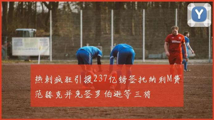 热刺疯狂引援237亿镑签托纳利M费范赫克并免签罗伯逊等三将