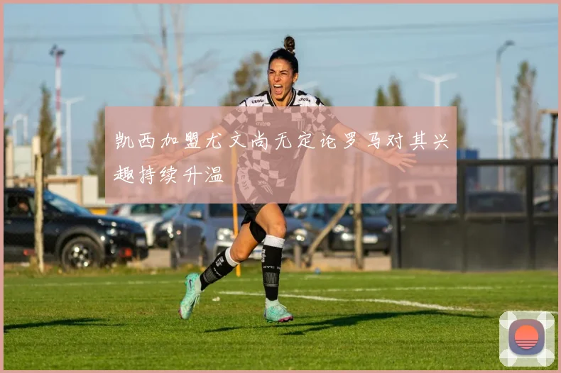 凯西加盟尤文尚无定论罗马对其兴趣持续升温