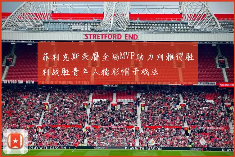 菲利克斯荣膺全场MVP助力利雅得胜利战胜青年人精彩帽子戏法