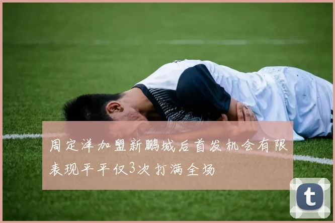 周定洋加盟新鹏城后首发机会有限表现平平仅3次打满全场