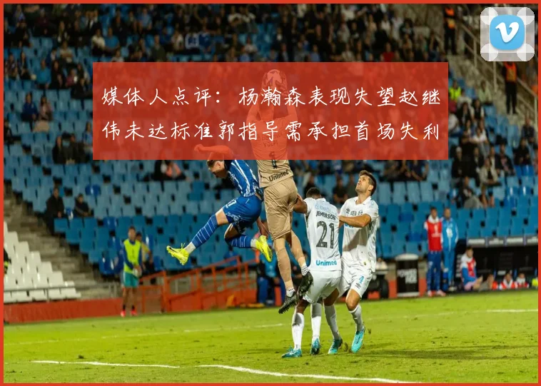 媒体人点评：杨瀚森表现失望赵继伟未达标准郭指导需承担首场失利责任