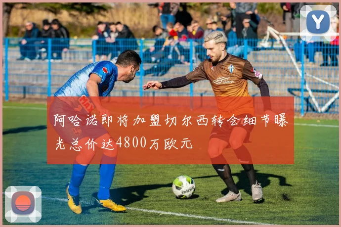 阿哈诺即将加盟切尔西转会细节曝光总价达4800万欧元