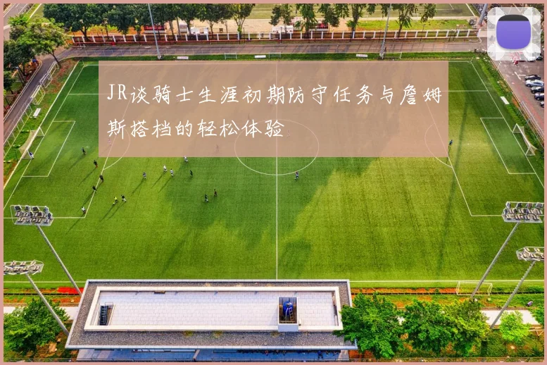 JR谈骑士生涯初期防守任务与詹姆斯搭档的轻松体验