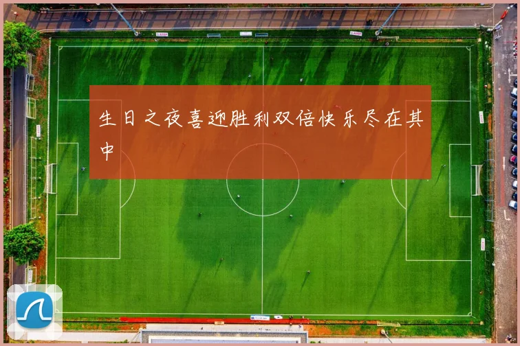生日之夜喜迎胜利双倍快乐尽在其中