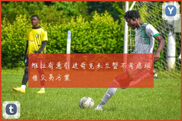 维拉有意引进奇克米兰暂不考虑租借交易方案