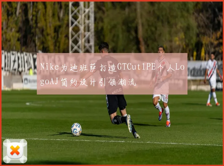Nike为迪班萨打造GTCut1PE个人LogoAJ简约设计引领潮流