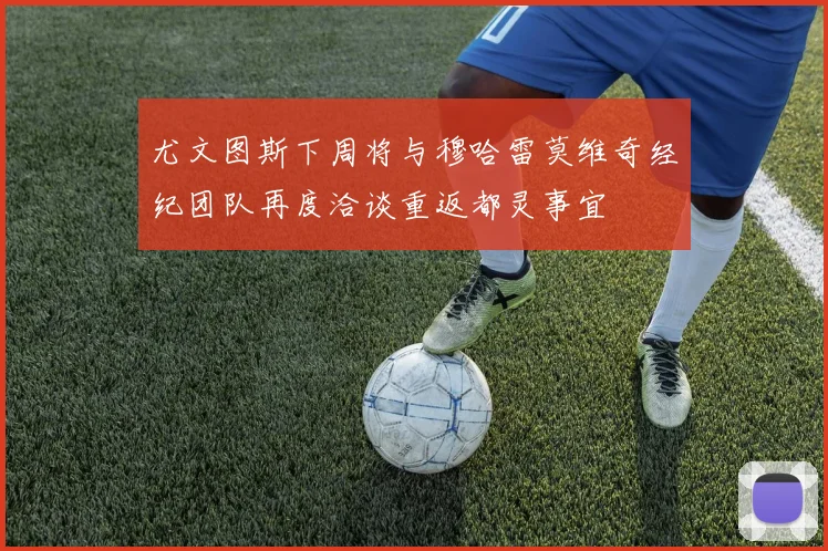 尤文图斯下周将与穆哈雷莫维奇经纪团队再度洽谈重返都灵事宜