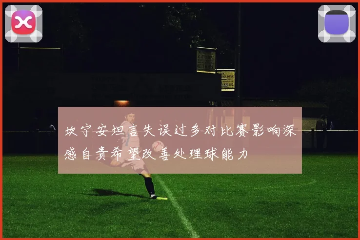 坎宁安坦言失误过多对比赛影响深感自责希望改善处理球能力