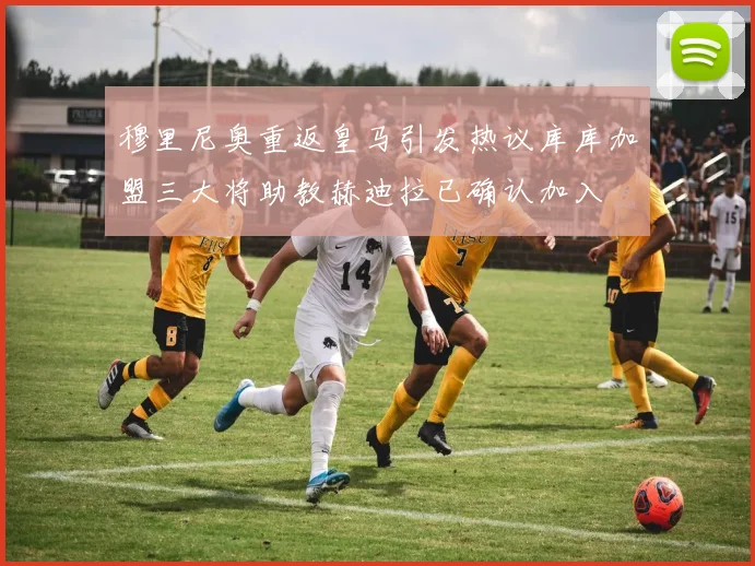 穆里尼奥重返皇马引发热议库库加盟三大将助教赫迪拉已确认加入