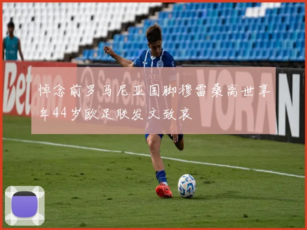 悼念前罗马尼亚国脚穆雷桑离世享年44岁欧足联发文致哀