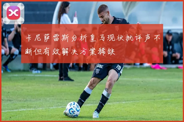 卡尼萨雷斯分析皇马现状批评声不断但有效解决方案稀缺