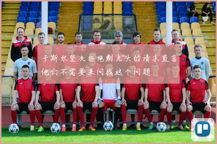 卡斯尔坚决拒绝剃光头的请求直言他们不需要来问我这个问题