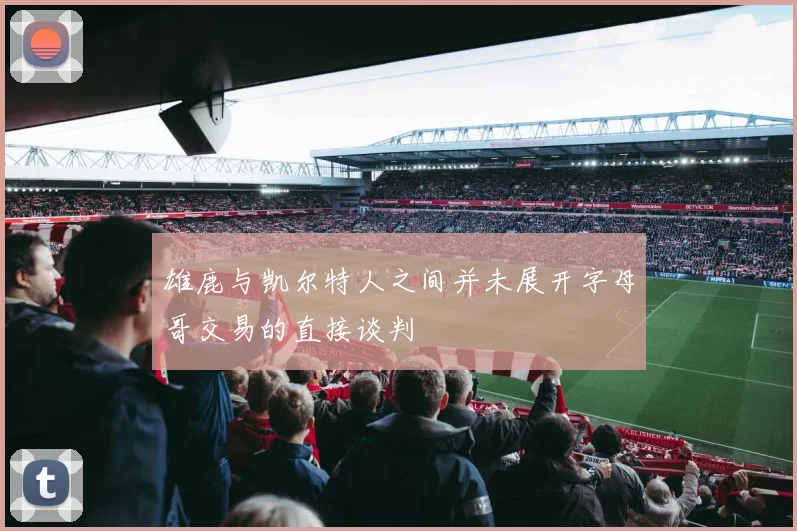 雄鹿与凯尔特人之间并未展开字母哥交易的直接谈判
