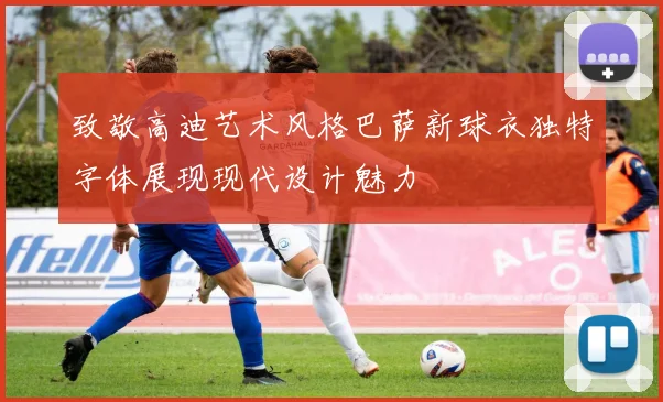 致敬高迪艺术风格巴萨新球衣独特字体展现现代设计魅力