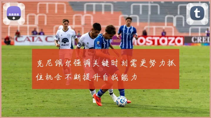 克尼佩尔强调关键时刻需更努力抓住机会不断提升自我能力