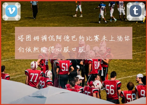塔图姆调侃阿德巴约比赛未上场你们依然输得心服口服