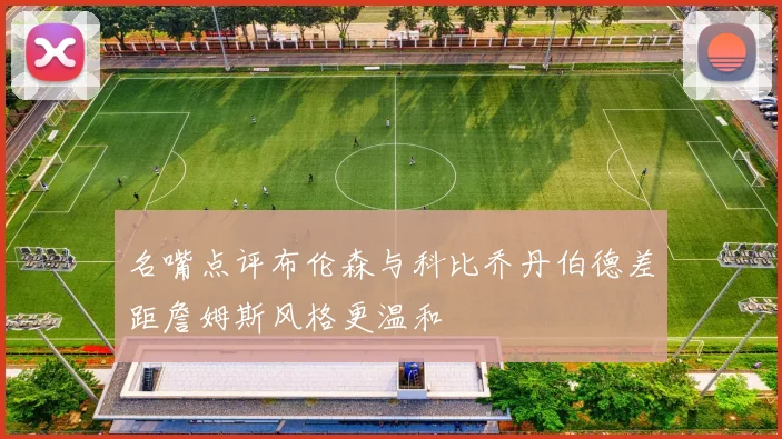名嘴点评布伦森与科比乔丹伯德差距詹姆斯风格更温和