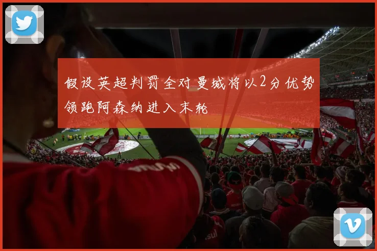 假设英超判罚全对曼城将以2分优势领跑阿森纳进入末轮