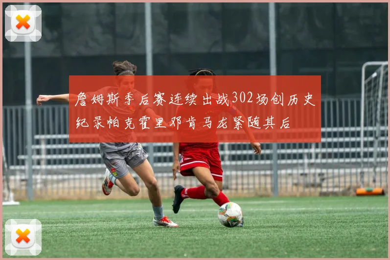 詹姆斯季后赛连续出战302场创历史纪录帕克霍里邓肯马龙紧随其后
