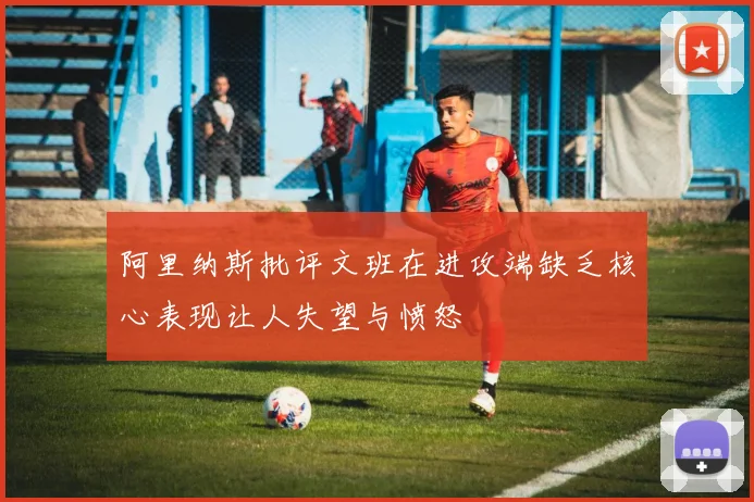 阿里纳斯批评文班在进攻端缺乏核心表现让人失望与愤怒