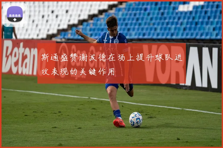 斯通盛赞谢泼德在场上提升球队进攻表现的关键作用