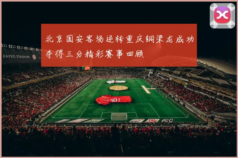 北京国安客场逆转重庆铜梁龙成功夺得三分精彩赛事回顾