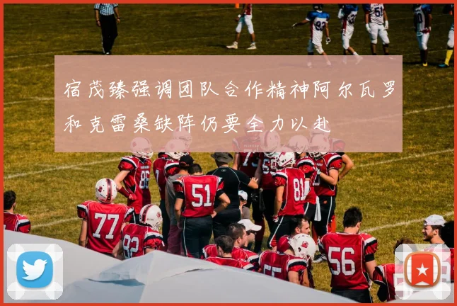 宿茂臻强调团队合作精神阿尔瓦罗和克雷桑缺阵仍要全力以赴