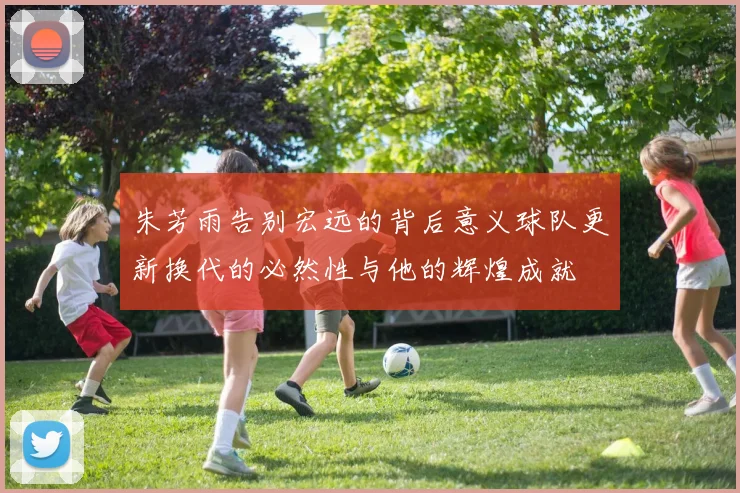 朱芳雨告别宏远的背后意义球队更新换代的必然性与他的辉煌成就